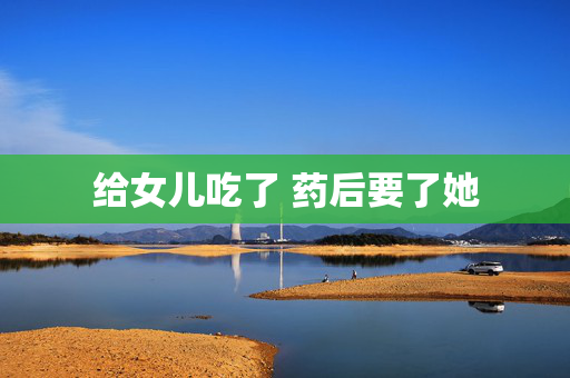 给女儿吃了 药后要了她