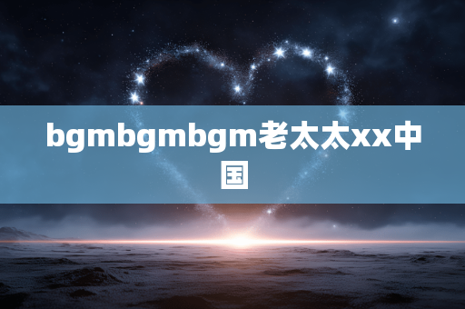 bgmbgmbgm老太太xx中国