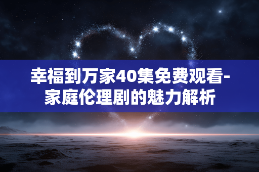 幸福到万家40集免费观看-家庭伦理剧的魅力解析