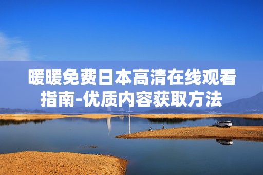 暖暖免费日本高清在线观看指南-优质内容获取方法 暖暖免费日本高清在线观看指南-优质内容获取方法