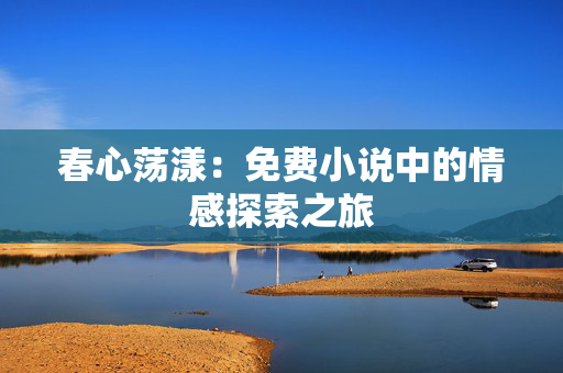春心荡漾：免费小说中的情感探索之旅