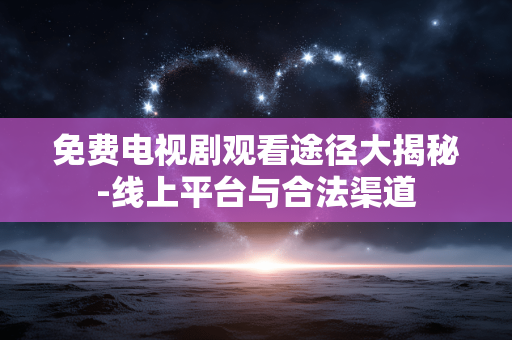 免费电视剧观看途径大揭秘-线上平台与合法渠道 免费电视剧观看途径大揭秘-线上平台与合法渠道