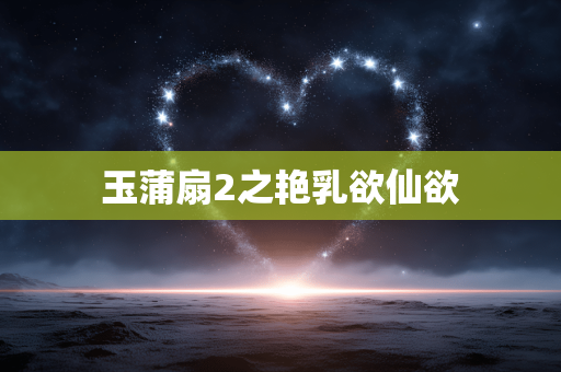 玉蒲扇2之艳乳欲仙欲