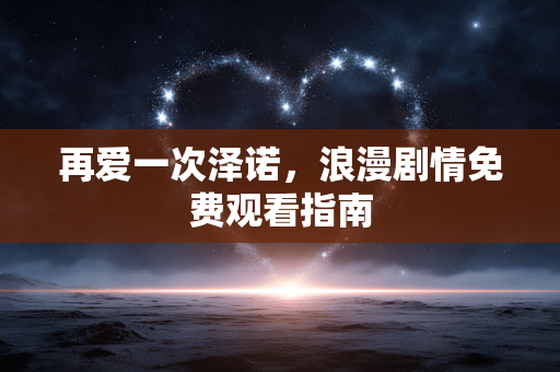 再爱一次泽诺,浪漫剧情免费观看指南 再爱一次泽诺,浪漫剧情免费观看指南