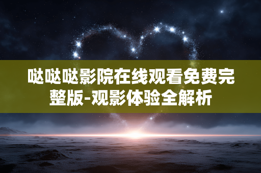 哒哒哒影院在线观看免费完整版-观影体验全解析