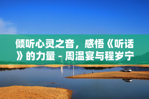 倾听心灵之音，感悟《听话》的力量 - 周温宴与程岁宁的情感解读