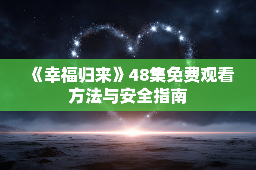 《幸福归来》48集免费观看方法与安全指南