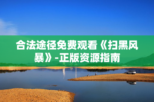 合法途径免费观看《扫黑风暴》-正版资源指南
