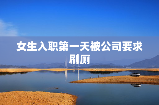 女生入职第一天被公司要求刷厕