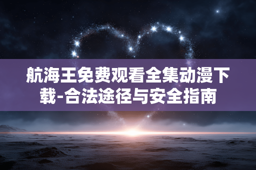 航海王免费观看全集动漫下载-合法途径与安全指南