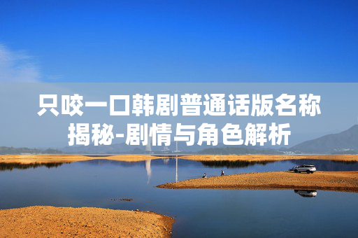 只咬一口韩剧普通话版名称揭秘-剧情与角色解析