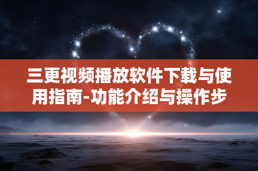 三更视频播放软件下载与使用指南-功能介绍与操作步骤 三更视频播放软件下载与使用指南-功能介绍与操作步骤