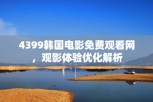 4399韩国电影免费观看网，观影体验优化解析
