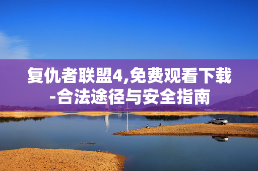 复仇者联盟4,免费观看下载-合法途径与安全指南 复仇者联盟4,免费观看下载-合法途径与安全指南