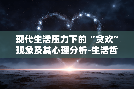 现代生活压力下的“贪欢”现象及其心理分析-生活哲学探讨 现代生活压力下的“贪欢”现象及其心理分析-生活哲学探讨