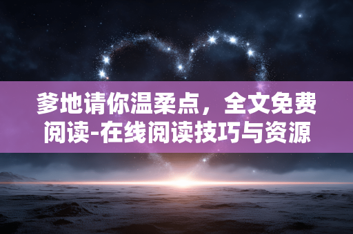 爹地请你温柔点,全文免费阅读-在线阅读技巧与资源分享 爹地请你温柔点,全文免费阅读-在线阅读技巧与资源分享