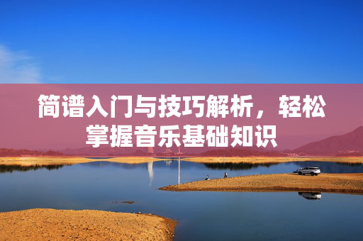 简谱入门与技巧解析，轻松掌握音乐基础知识