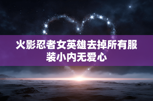 火影忍者女英雄去掉所有服装小内无爱心