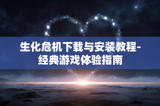 生化危机下载与安装教程-经典游戏体验指南