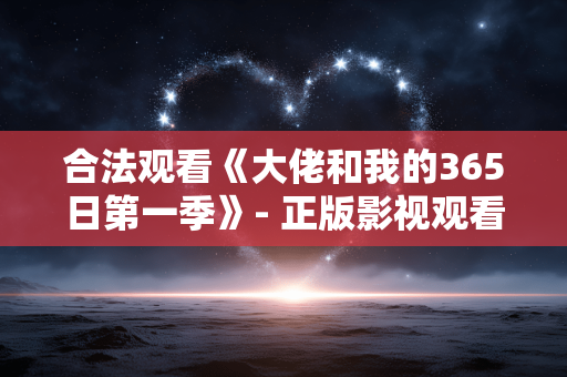 合法观看《大佬和我的365日第一季》- 正版影视观看指南 合法观看《大佬和我的365日第一季》- 正版影视观看指南