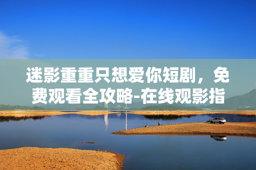 迷影重重只想爱你短剧,免费观看全攻略-在线观影指南 迷影重重只想爱你短剧,免费观看全攻略-在线观影指南