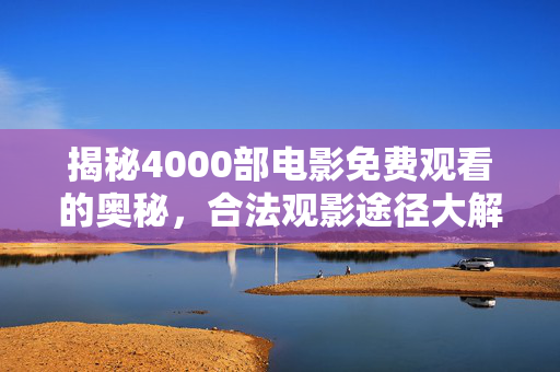 揭秘4000部电影免费观看的奥秘,合法观影途径大解析 揭秘4000部电影免费观看的奥秘,合法观影途径大解析