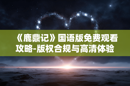《鹿鼎记》国语版免费观看攻略-版权合规与高清体验解析 《鹿鼎记》国语版免费观看攻略-版权合规与高清体验解析
