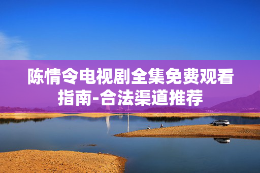 陈情令电视剧全集免费观看指南-合法渠道推荐