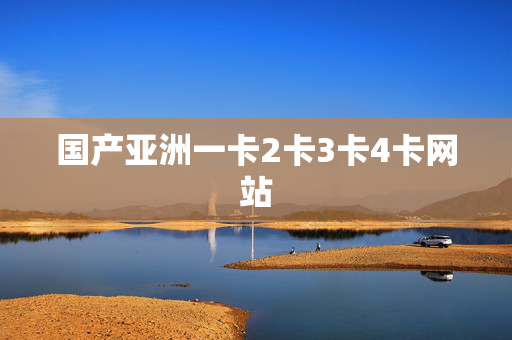 国产亚洲一卡2卡3卡4卡网站