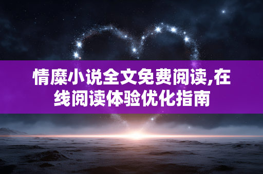 情糜小说全文免费阅读,在线阅读体验优化指南