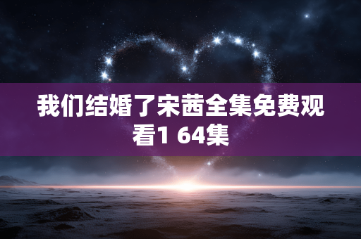 我们结婚了宋茜全集免费观看1 64集