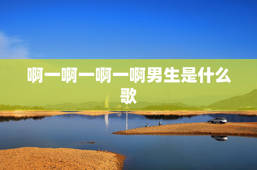 啊一啊一啊一啊男生是什么歌