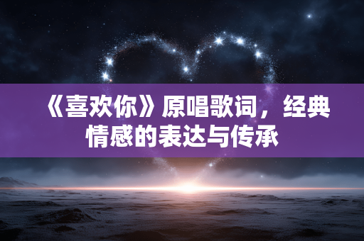 《喜欢你》原唱歌词,经典情感的表达与传承 《喜欢你》原唱歌词,经典情感的表达与传承