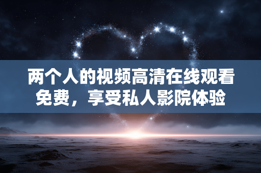 两个人的视频高清在线观看免费,享受私人影院体验 两个人的视频高清在线观看免费,享受私人影院体验