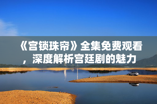 《宫锁珠帘》全集免费观看,深度解析宫廷剧的魅力 《宫锁珠帘》全集免费观看,深度解析宫廷剧的魅力