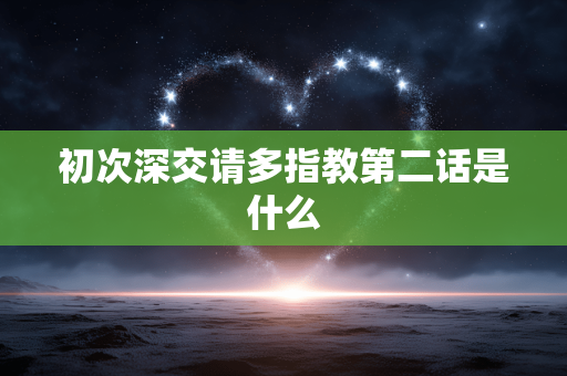 初次深交请多指教第二话是什么 初次深交请多指教第二话是什么