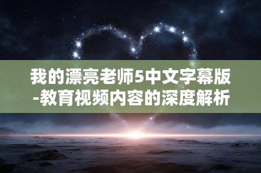 我的漂亮老师5中文字幕版-教育视频内容的深度解析