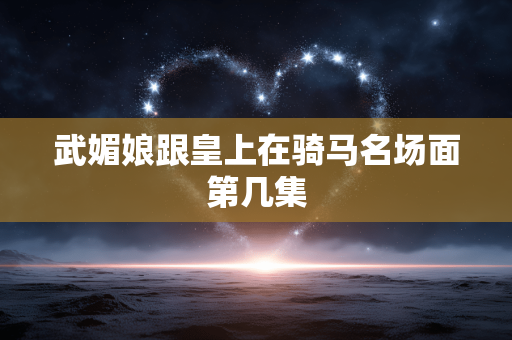 武媚娘跟皇上在骑马名场面第几集