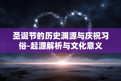 圣诞节的历史渊源与庆祝习俗-起源解析与文化意义
