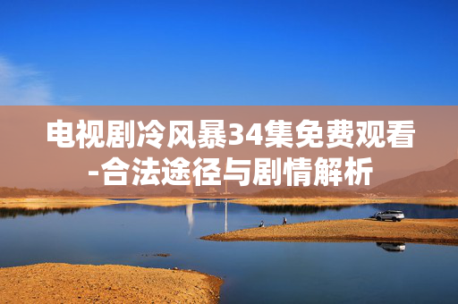 电视剧冷风暴34集免费观看-合法途径与剧情解析 电视剧冷风暴34集免费观看-合法途径与剧情解析