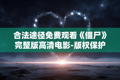 合法途径免费观看《僵尸》完整版高清电影-版权保护与观影指南 合法途径免费观看《僵尸》完整版高清电影-版权保护与观影指南