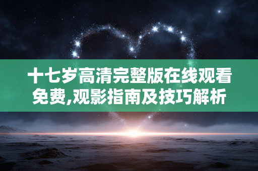 十七岁高清完整版在线观看免费,观影指南及技巧解析 十七岁高清完整版在线观看免费,观影指南及技巧解析