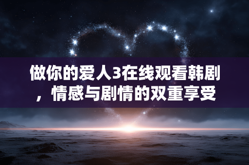 做你的爱人3在线观看韩剧,情感与剧情的双重享受 做你的爱人3在线观看韩剧,情感与剧情的双重享受