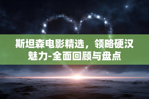 斯坦森电影精选，领略硬汉魅力-全面回顾与盘点