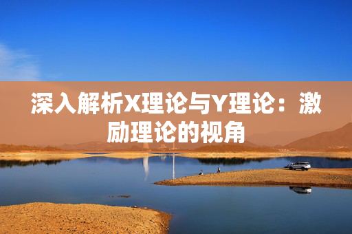 深入解析X理论与Y理论:激励理论的视角 深入解析X理论与Y理论:激励理论的视角