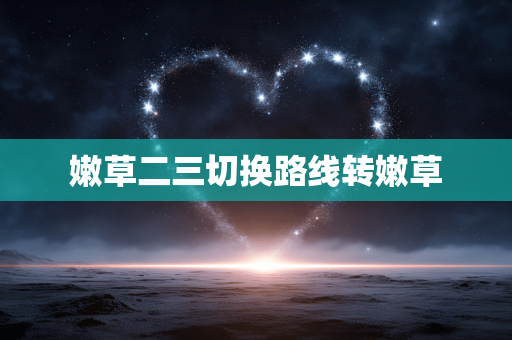嫩草二三切换路线转嫩草