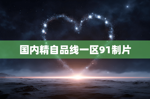 国内精自品线一区91制片 国内精自品线一区91制片