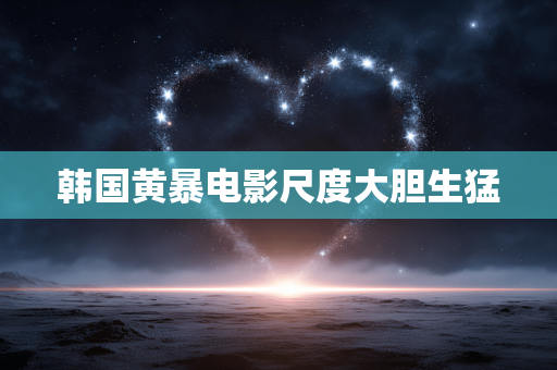 韩国黄暴电影尺度大胆生猛