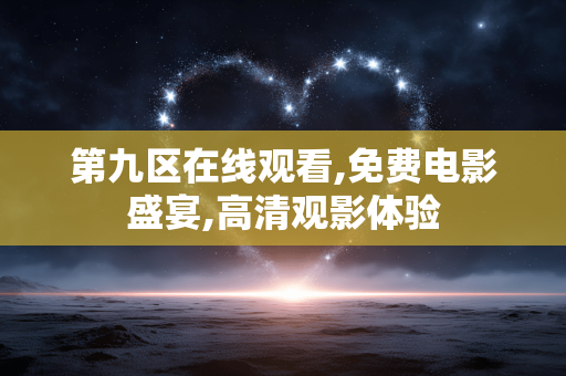 第九区在线观看,免费电影盛宴,高清观影体验