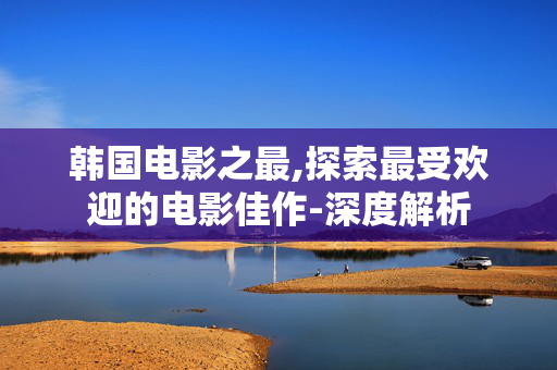 韩国电影之最,探索最受欢迎的电影佳作-深度解析 韩国电影之最,探索最受欢迎的电影佳作-深度解析